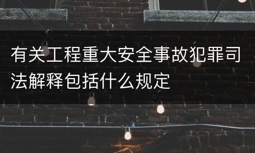 有关工程重大安全事故犯罪司法解释包括什么规定