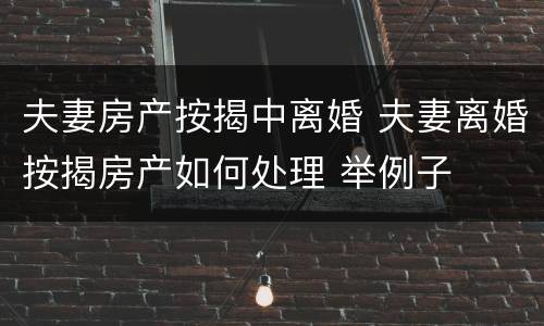 夫妻房产按揭中离婚 夫妻离婚按揭房产如何处理 举例子