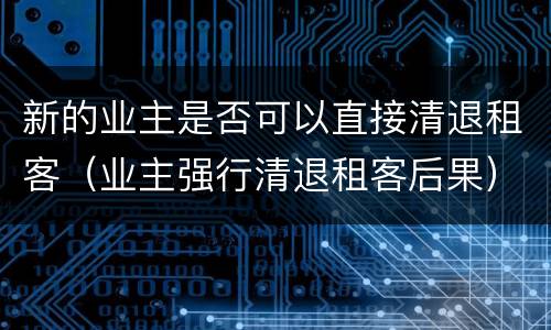 新的业主是否可以直接清退租客（业主强行清退租客后果）