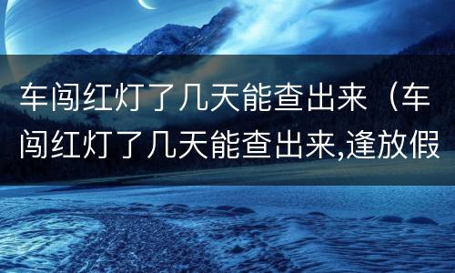 车闯红灯了几天能查出来（车闯红灯了几天能查出来,逢放假呢）