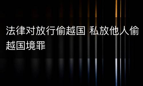 法律对放行偷越国 私放他人偷越国境罪