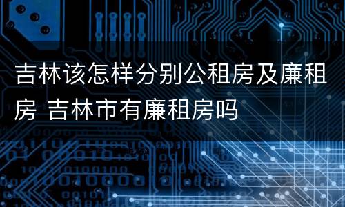 吉林该怎样分别公租房及廉租房 吉林市有廉租房吗
