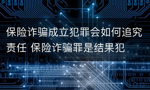 保险诈骗成立犯罪会如何追究责任 保险诈骗罪是结果犯