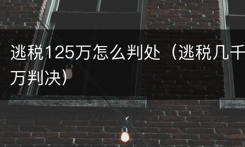 逃税125万怎么判处（逃税几千万判决）