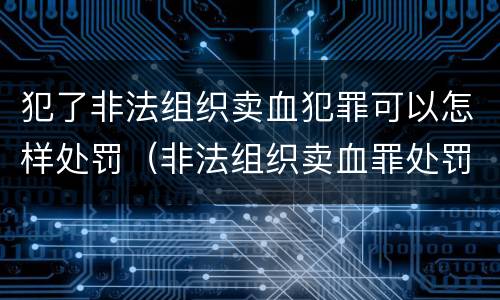 犯了非法组织卖血犯罪可以怎样处罚（非法组织卖血罪处罚多少钱）