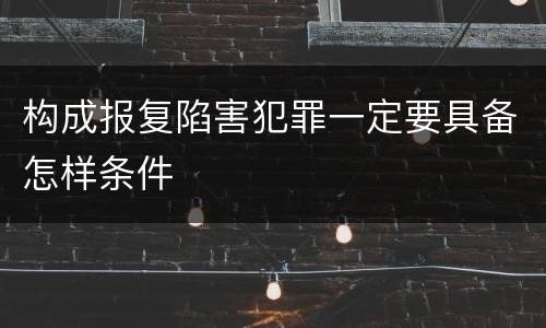 构成报复陷害犯罪一定要具备怎样条件
