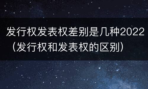 发行权发表权差别是几种2022（发行权和发表权的区别）