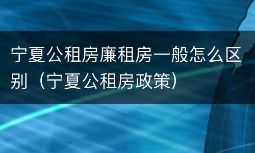 宁夏公租房廉租房一般怎么区别（宁夏公租房政策）