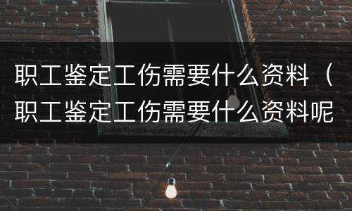 职工鉴定工伤需要什么资料（职工鉴定工伤需要什么资料呢）