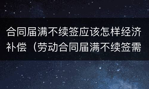 合同届满不续签应该怎样经济补偿（劳动合同届满不续签需支付经济补偿吗）