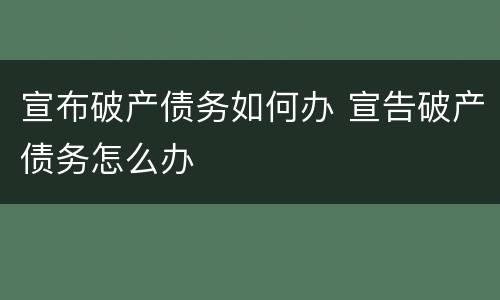 宣布破产债务如何办 宣告破产债务怎么办