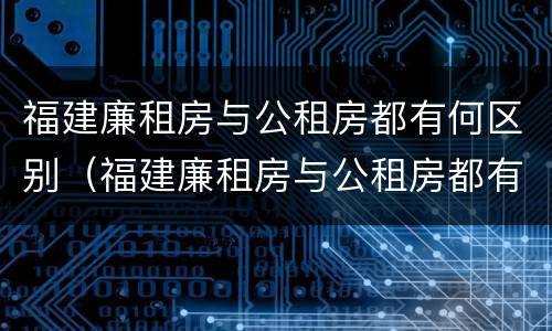 福建廉租房与公租房都有何区别（福建廉租房与公租房都有何区别和联系）