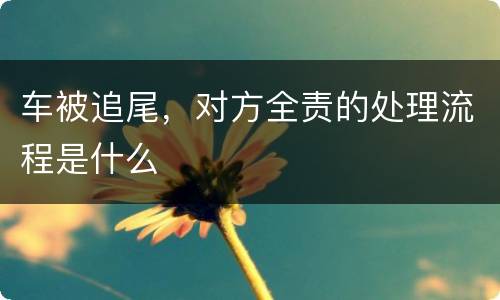 车被追尾，对方全责的处理流程是什么