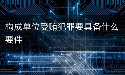 构成单位受贿犯罪要具备什么要件