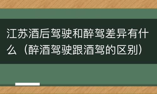 江苏酒后驾驶和醉驾差异有什么（醉酒驾驶跟酒驾的区别）