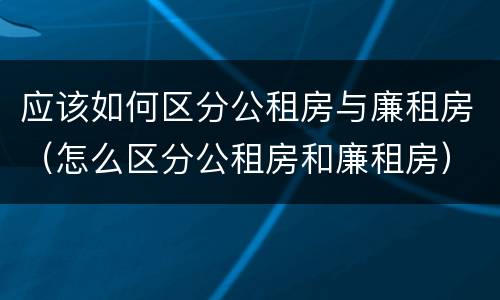 应该如何区分公租房与廉租房（怎么区分公租房和廉租房）