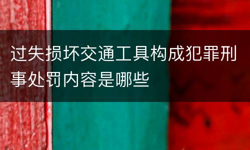 过失损坏交通工具构成犯罪刑事处罚内容是哪些
