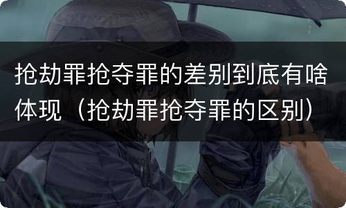抢劫罪抢夺罪的差别到底有啥体现（抢劫罪抢夺罪的区别）