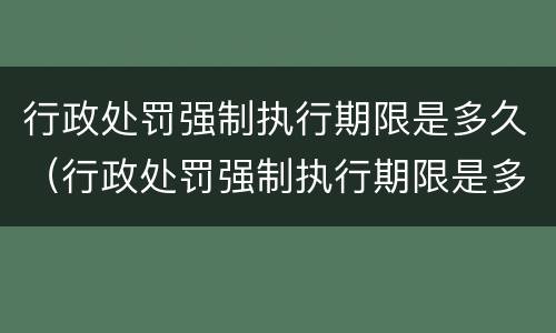 行政处罚强制执行期限是多久（行政处罚强制执行期限是多久的）