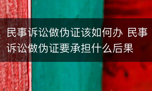 民事诉讼做伪证该如何办 民事诉讼做伪证要承担什么后果