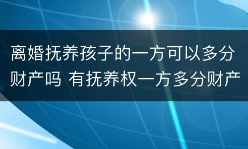 离婚抚养孩子的一方可以多分财产吗 有抚养权一方多分财产