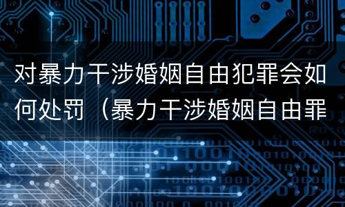 对暴力干涉婚姻自由犯罪会如何处罚（暴力干涉婚姻自由罪量刑）