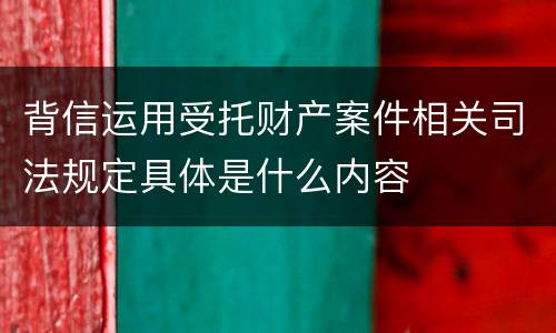 背信运用受托财产案件相关司法规定具体是什么内容
