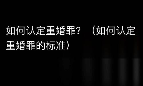 如何认定重婚罪？（如何认定重婚罪的标准）