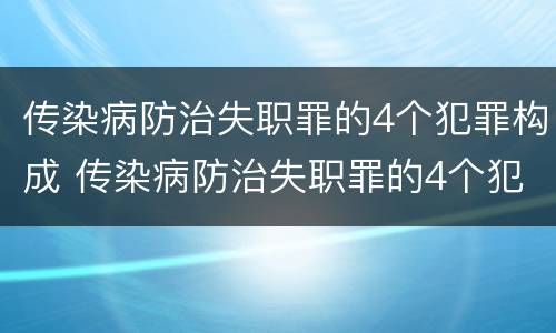 传染病防治失职罪的4个犯罪构成 传染病防治失职罪的4个犯罪构成是