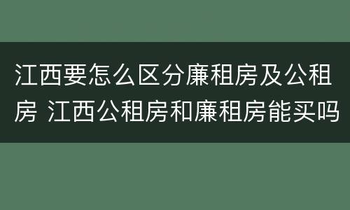江西要怎么区分廉租房及公租房 江西公租房和廉租房能买吗