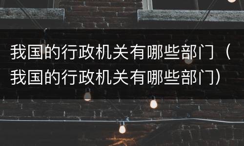 我国的行政机关有哪些部门（我国的行政机关有哪些部门）
