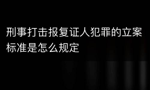 刑事打击报复证人犯罪的立案标准是怎么规定
