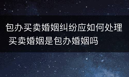 包办买卖婚姻纠纷应如何处理 买卖婚姻是包办婚姻吗