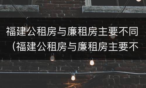 福建公租房与廉租房主要不同（福建公租房与廉租房主要不同吗）