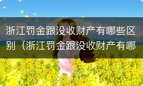 浙江罚金跟没收财产有哪些区别（浙江罚金跟没收财产有哪些区别呢）