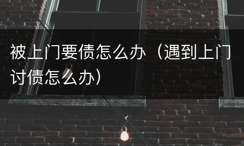 被上门要债怎么办（遇到上门讨债怎么办）