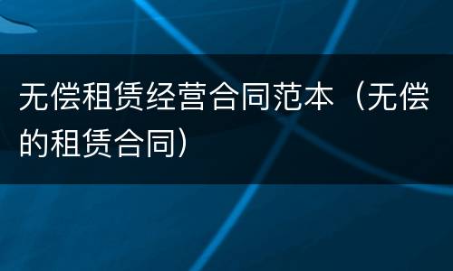 无偿租赁经营合同范本（无偿的租赁合同）