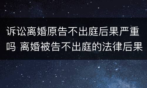 诉讼离婚原告不出庭后果严重吗 离婚被告不出庭的法律后果