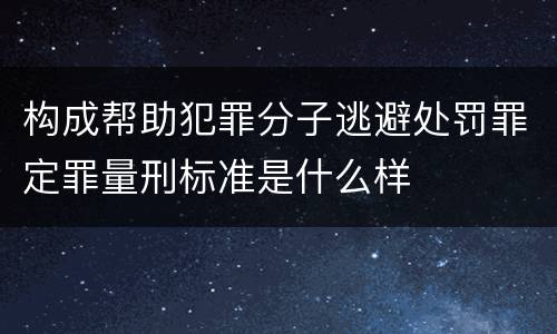 构成帮助犯罪分子逃避处罚罪定罪量刑标准是什么样