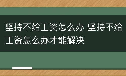 坚持不给工资怎么办 坚持不给工资怎么办才能解决