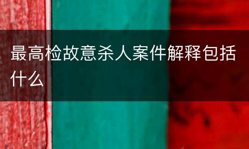 最高检故意杀人案件解释包括什么