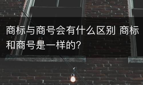 商标与商号会有什么区别 商标和商号是一样的?