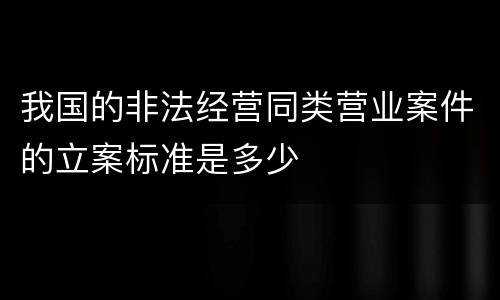 我国的非法经营同类营业案件的立案标准是多少