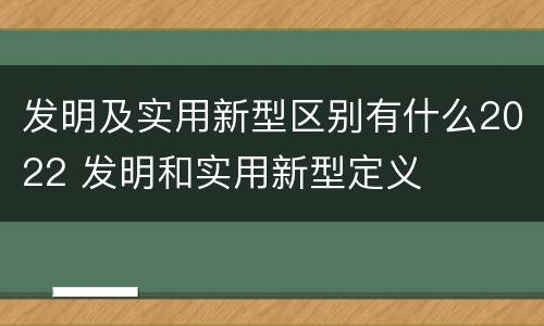 发明及实用新型区别有什么2022 发明和实用新型定义