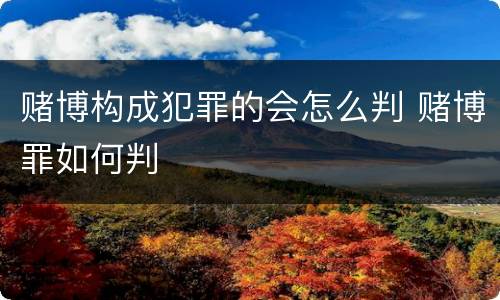 赌博构成犯罪的会怎么判 赌博罪如何判