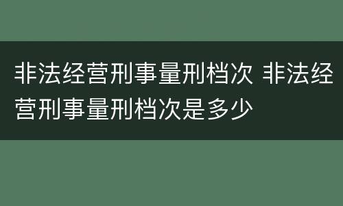 非法经营刑事量刑档次 非法经营刑事量刑档次是多少