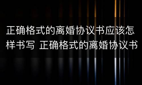 正确格式的离婚协议书应该怎样书写 正确格式的离婚协议书应该怎样书写呢