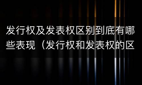 发行权及发表权区别到底有哪些表现（发行权和发表权的区别）