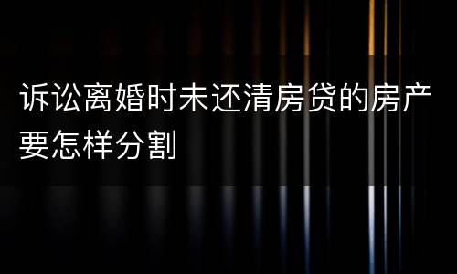 诉讼离婚时未还清房贷的房产要怎样分割