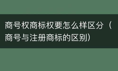 商号权商标权要怎么样区分（商号与注册商标的区别）